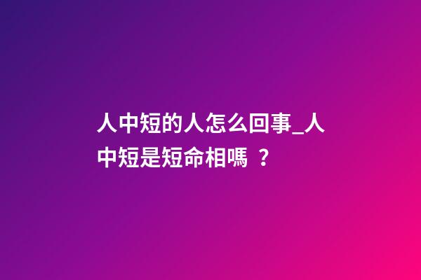 人中短的人怎么回事_人中短是短命相嗎？